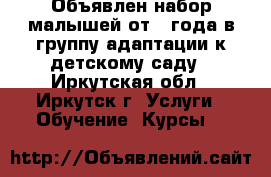 Объявлен набор малышей от 1 года в группу адаптации к детскому саду - Иркутская обл., Иркутск г. Услуги » Обучение. Курсы   